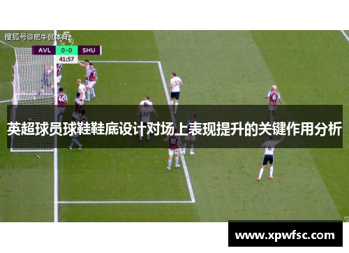 英超球员球鞋鞋底设计对场上表现提升的关键作用分析