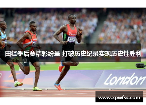 田径季后赛精彩纷呈 打破历史纪录实现历史性胜利