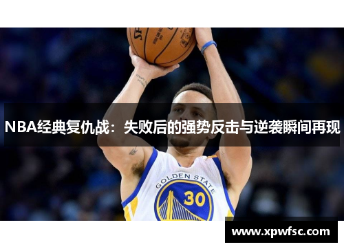 NBA经典复仇战：失败后的强势反击与逆袭瞬间再现