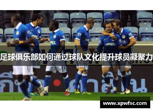 足球俱乐部如何通过球队文化提升球员凝聚力