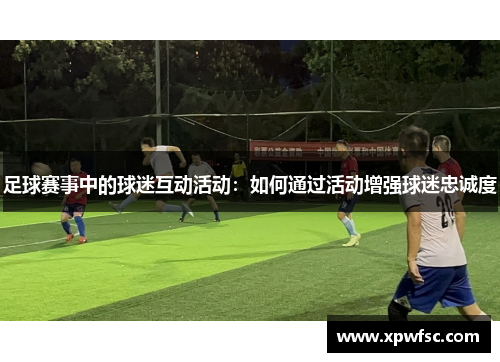 足球赛事中的球迷互动活动：如何通过活动增强球迷忠诚度